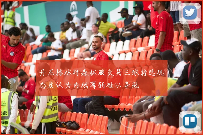 丹尼格林对森林狼交易三球持悲观态度认为内线薄弱难以争冠