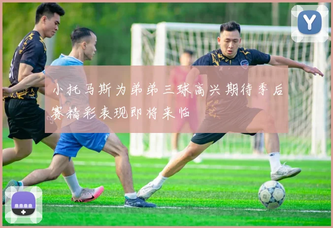 小托马斯为弟弟三球高兴期待季后赛精彩表现即将来临