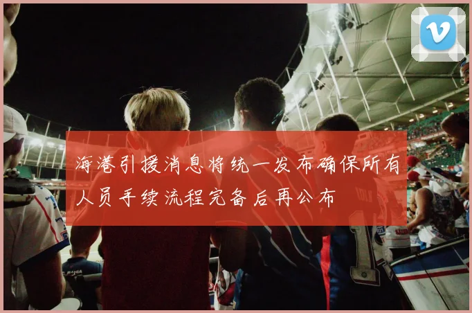 海港引援消息将统一发布确保所有人员手续流程完备后再公布