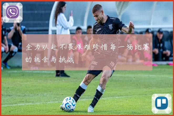 全力以赴不畏艰难珍惜每一场比赛的机会与挑战
