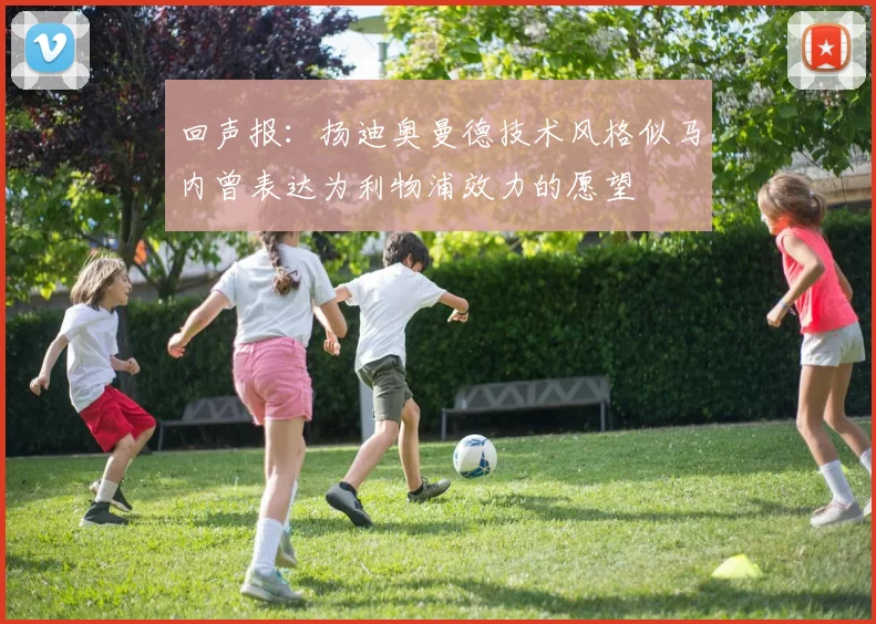回声报：扬迪奥曼德技术风格似马内曾表达为利物浦效力的愿望