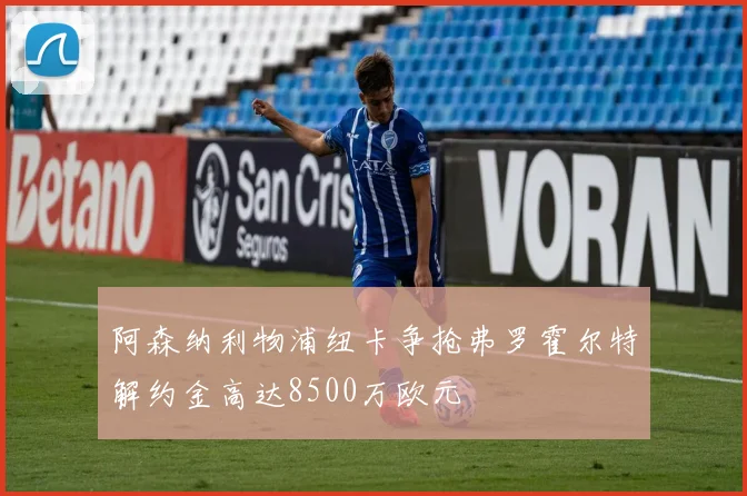 阿森纳利物浦纽卡争抢弗罗霍尔特解约金高达8500万欧元