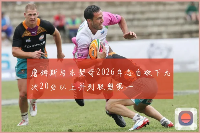 詹姆斯与东契奇2026年各自砍下九次20分以上并列联盟第一