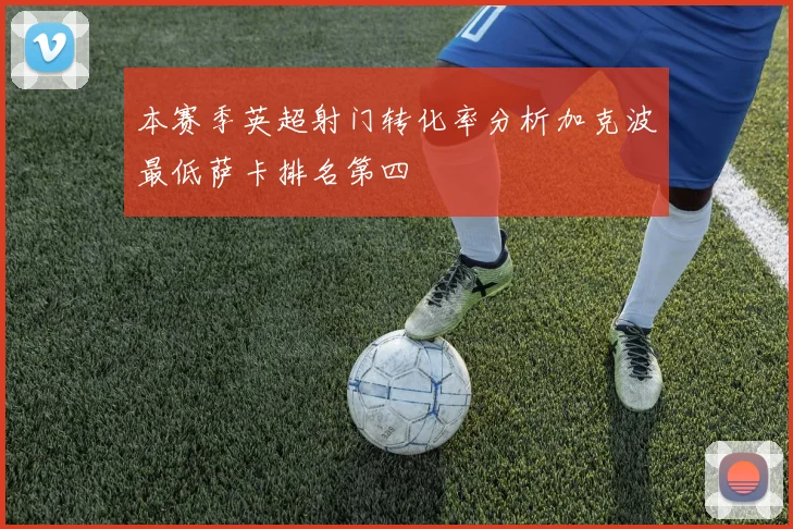 本赛季英超射门转化率分析加克波最低萨卡排名第四