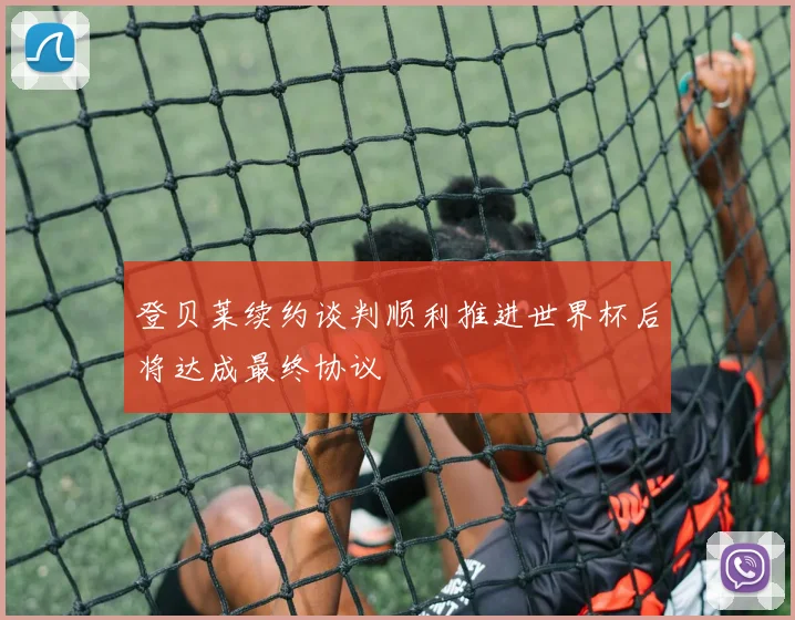 登贝莱续约谈判顺利推进世界杯后将达成最终协议