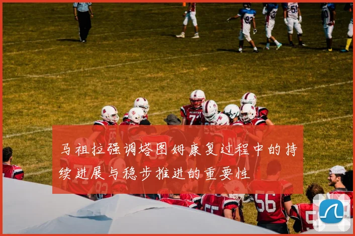 马祖拉强调塔图姆康复过程中的持续进展与稳步推进的重要性