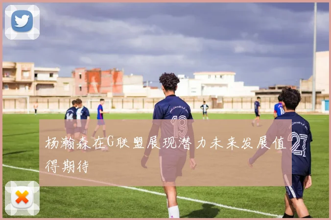杨瀚森在G联盟展现潜力未来发展值得期待