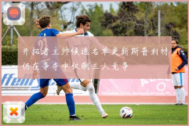 开拓者主帅候选名单更新斯普利特仍在争夺中仅剩三人竞争