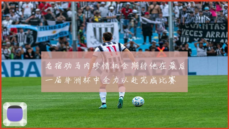 名宿劝马内珍惜机会期待他在最后一届非洲杯中全力以赴完成比赛