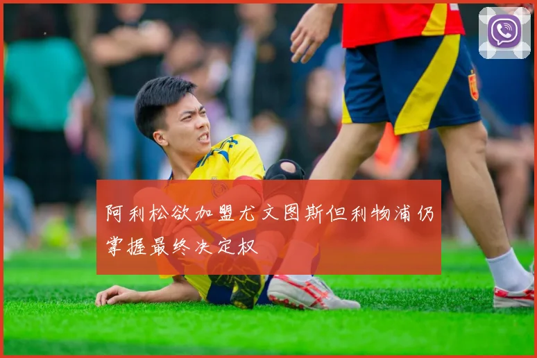 阿利松欲加盟尤文图斯但利物浦仍掌握最终决定权