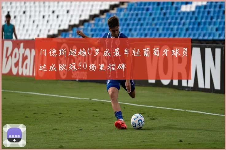 门德斯超越C罗成最年轻葡萄牙球员达成欧冠50场里程碑