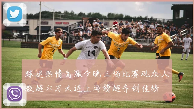 球迷热情高涨今晚三场比赛观众人数超六万大连上海赣超齐创佳绩