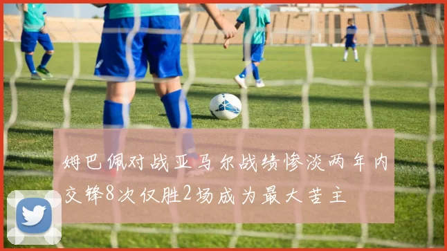 姆巴佩对战亚马尔战绩惨淡两年内交锋8次仅胜2场成为最大苦主