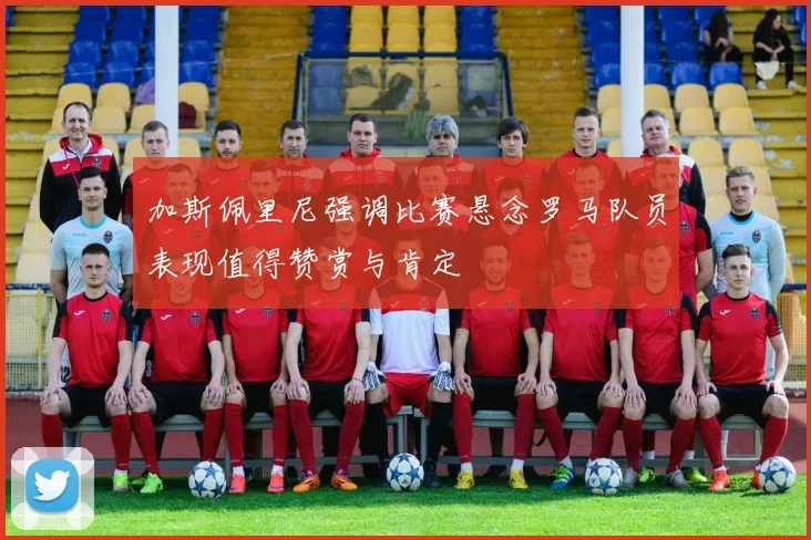加斯佩里尼强调比赛悬念罗马队员表现值得赞赏与肯定
