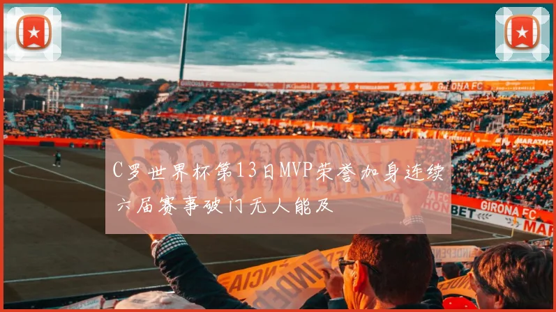 C罗世界杯第13日MVP荣誉加身连续六届赛事破门无人能及