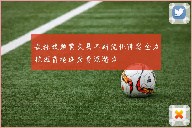 森林狼频繁交易不断优化阵容全力挖掘首轮选秀资源潜力