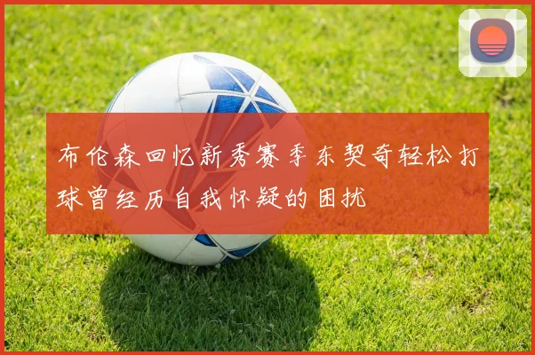 布伦森回忆新秀赛季东契奇轻松打球曾经历自我怀疑的困扰