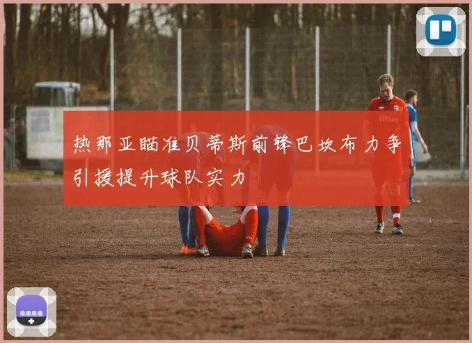 热那亚瞄准贝蒂斯前锋巴坎布力争引援提升球队实力