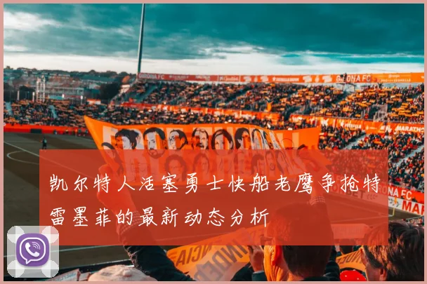 凯尔特人活塞勇士快船老鹰争抢特雷墨菲的最新动态分析