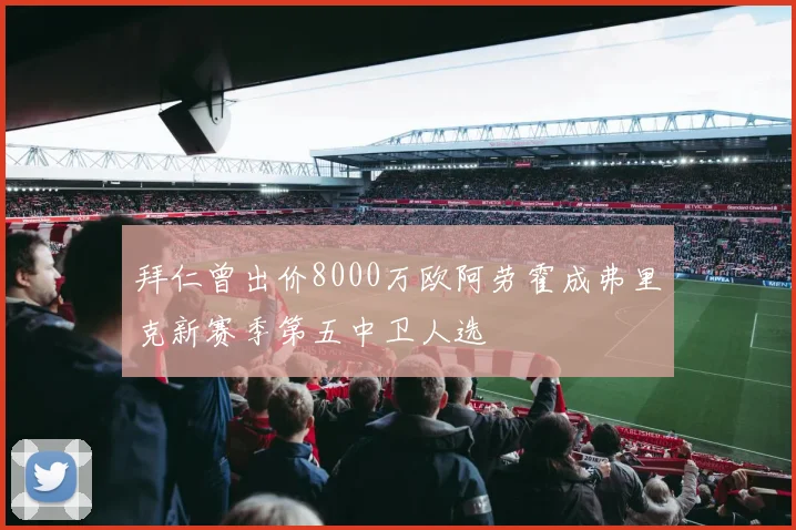 拜仁曾出价8000万欧阿劳霍成弗里克新赛季第五中卫人选