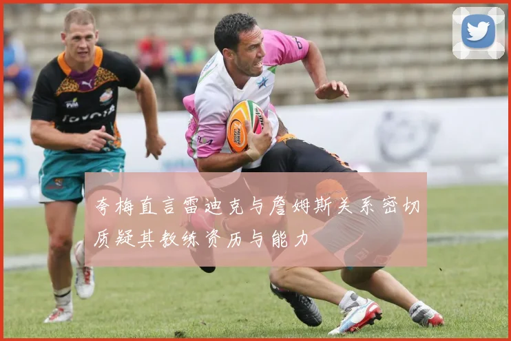 夸梅直言雷迪克与詹姆斯关系密切质疑其教练资历与能力