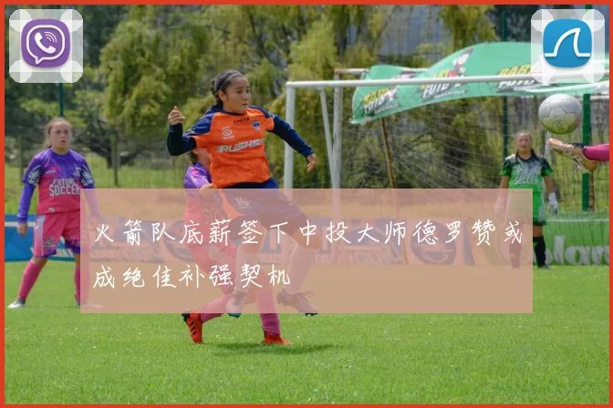 火箭队底薪签下中投大师德罗赞或成绝佳补强契机