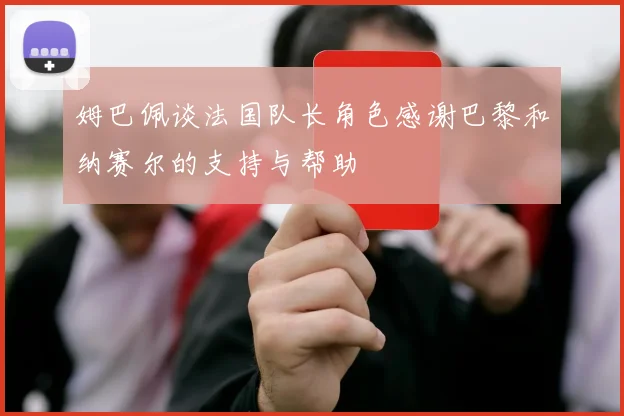 姆巴佩谈法国队长角色感谢巴黎和纳赛尔的支持与帮助