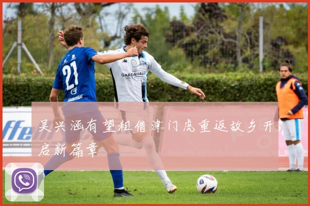 吴兴涵有望租借津门虎重返故乡开启新篇章