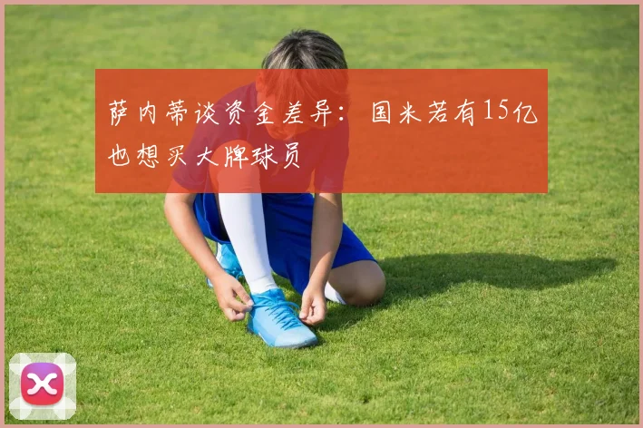 萨内蒂谈资金差异：国米若有15亿也想买大牌球员
