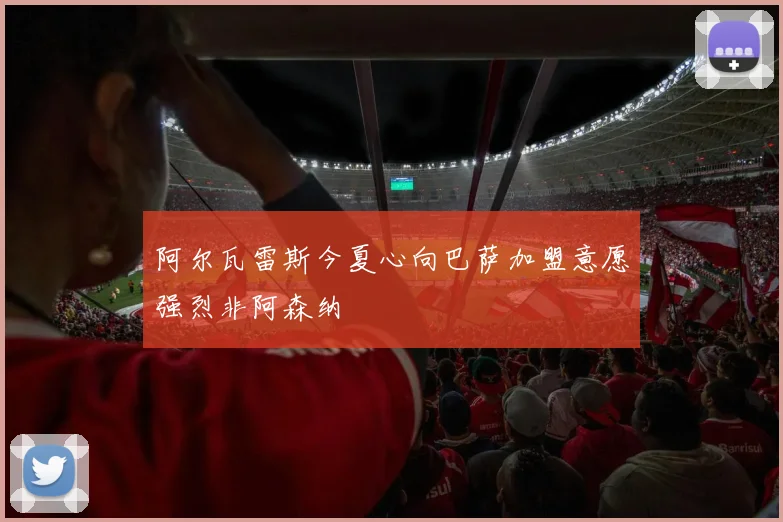 阿尔瓦雷斯今夏心向巴萨加盟意愿强烈非阿森纳