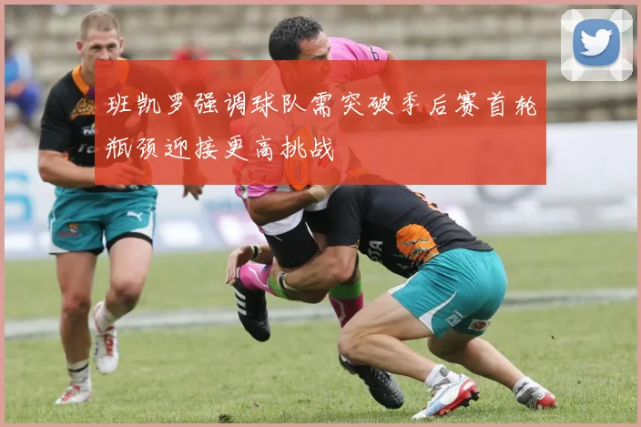 班凯罗强调球队需突破季后赛首轮瓶颈迎接更高挑战