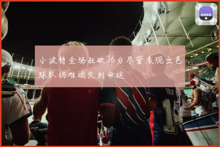 小波特全场狂砍36分尽管表现出色球队仍难逃失利命运