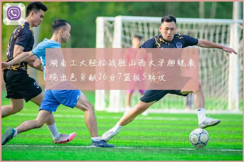 湖南工大轻松战胜山西大学柳锐表现出色贡献26分7篮板5助攻